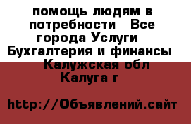 помощь людям в потребности - Все города Услуги » Бухгалтерия и финансы   . Калужская обл.,Калуга г.
